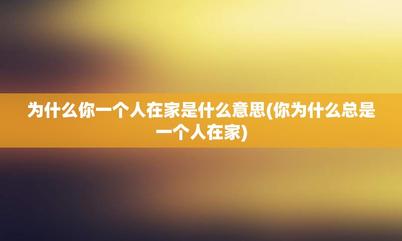 为什么你一个人在家是什么意思(你为什么总是一个人在家)