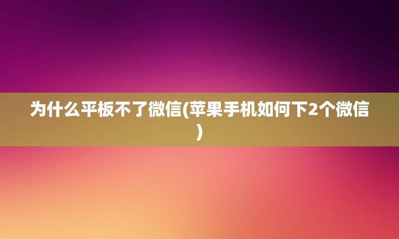 为什么平板不了微信(苹果手机如何下2个微信)