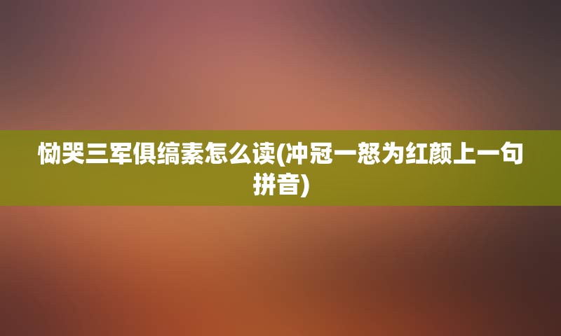 恸哭三军俱缟素怎么读(冲冠一怒为红颜上一句拼音)