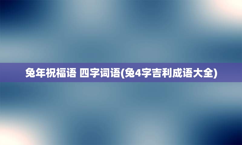 兔年祝福语 四字词语(兔4字吉利成语大全)