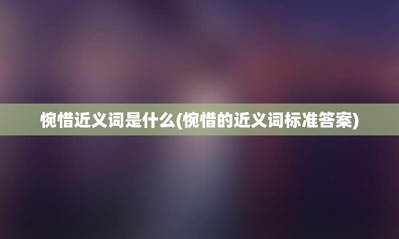 惋惜近义词是什么(惋惜的近义词标准答案)