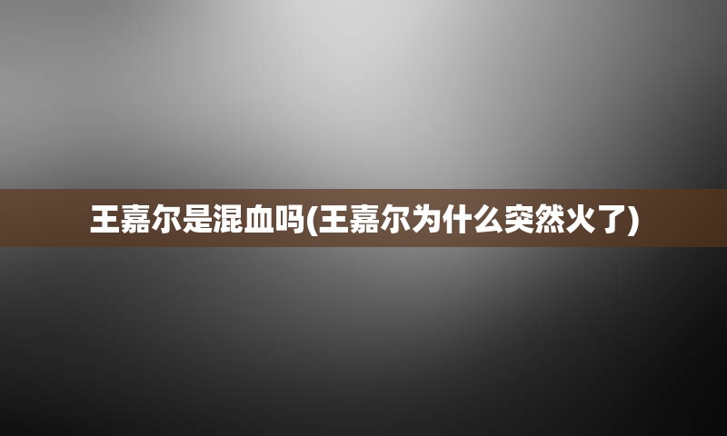 王嘉尔是混血吗(王嘉尔为什么突然火了)