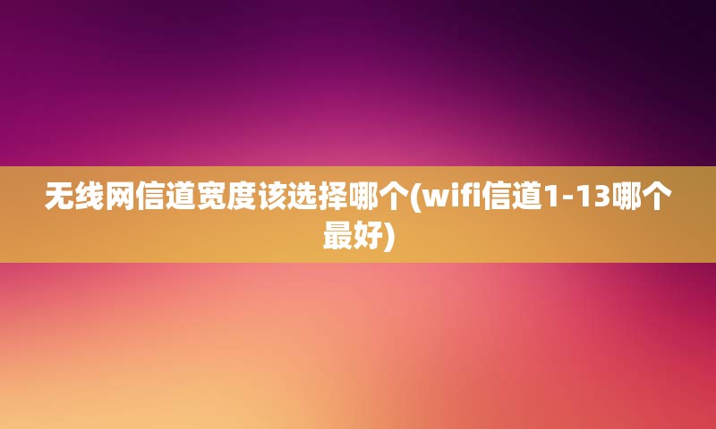 无线网信道宽度该选择哪个(wifi信道1-13哪个最好)