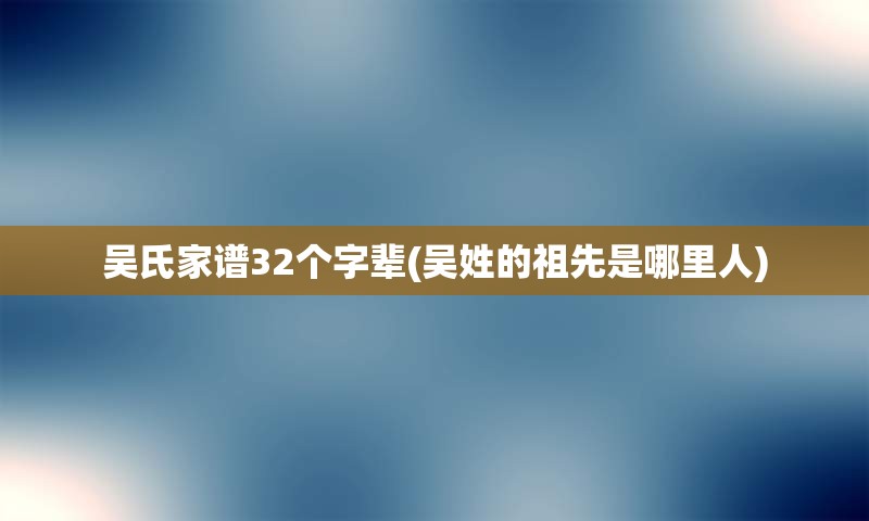 吴氏家谱32个字辈(吴姓的祖先是哪里人)