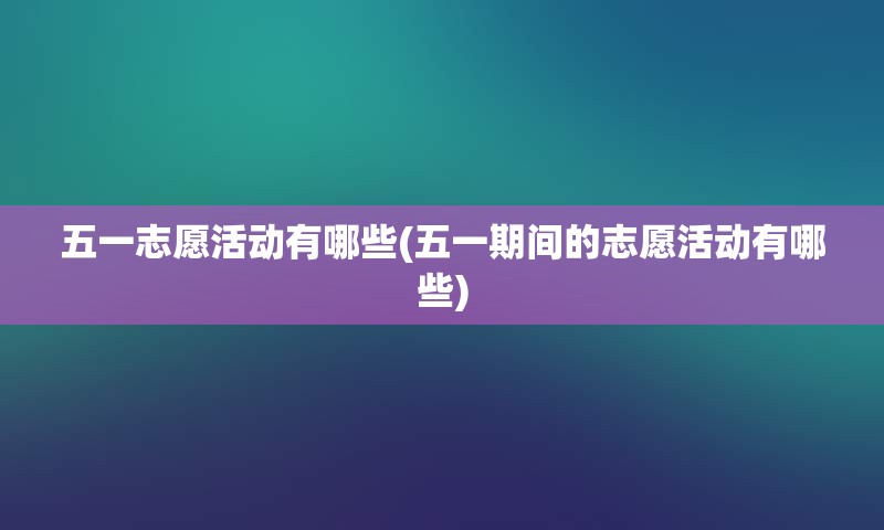 五一志愿活动有哪些(五一期间的志愿活动有哪些)