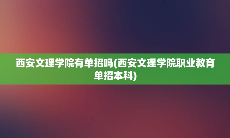 西安文理学院有单招吗(西安文理学院职业教育单招本科)