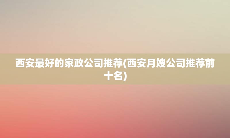 西安最好的家政公司推荐(西安月嫂公司推荐前十名)