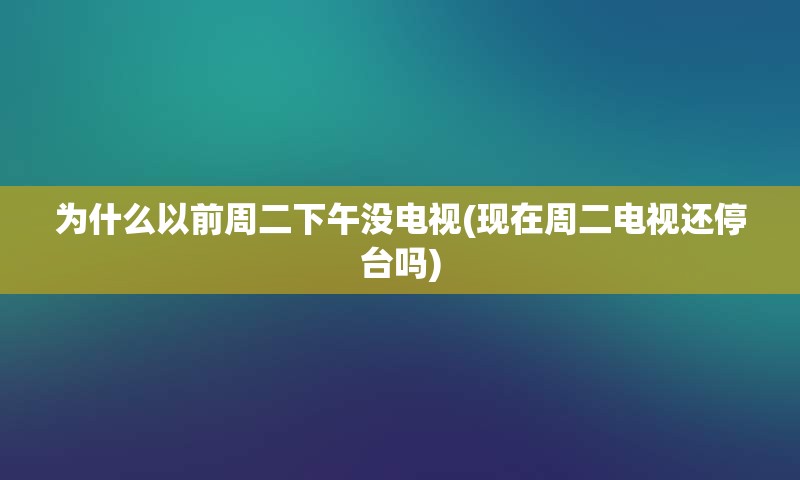 为什么以前周二下午没电视(现在周二电视还停台吗)