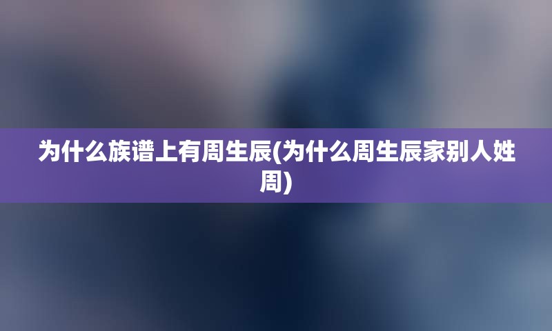 为什么族谱上有周生辰(为什么周生辰家别人姓周)