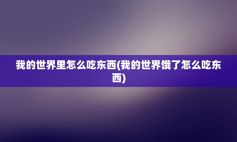 我的世界里怎么吃东西(我的世界饿了怎么吃东西)