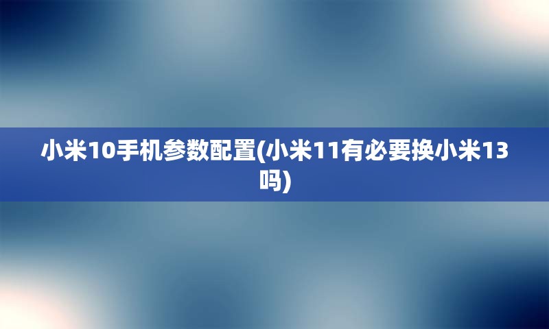 小米10手机参数配置(小米11有必要换小米13吗)