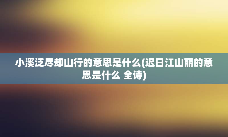 小溪泛尽却山行的意思是什么(迟日江山丽的意思是什么 全诗)