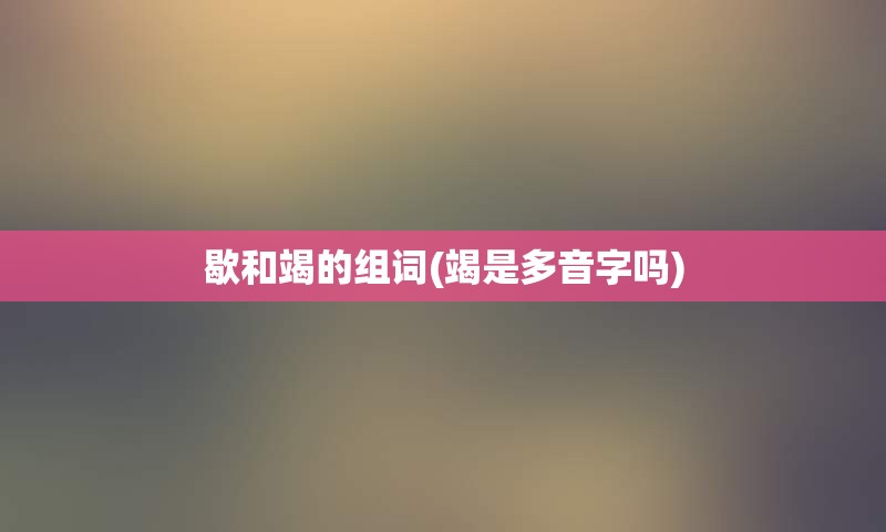 歇和竭的组词(竭是多音字吗)