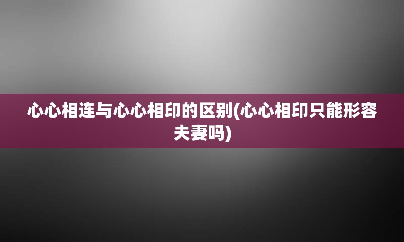 心心相连与心心相印的区别(心心相印只能形容夫妻吗)