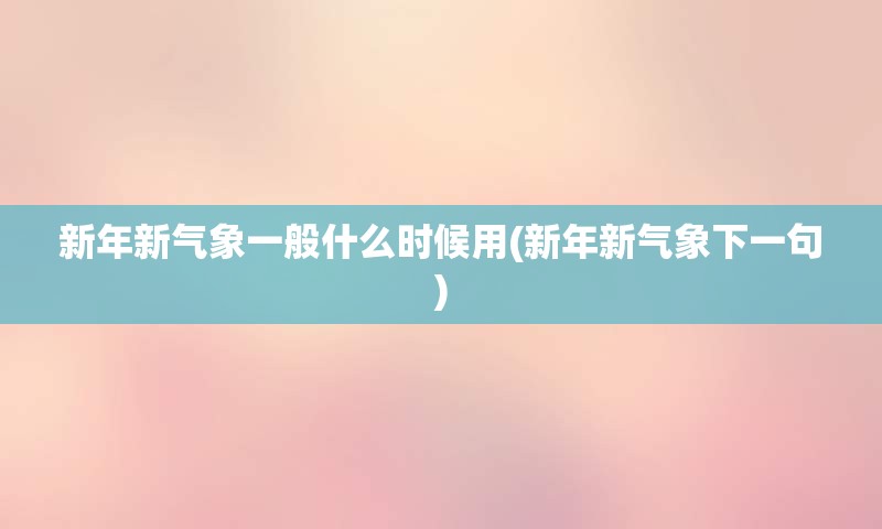 新年新气象一般什么时候用(新年新气象下一句)