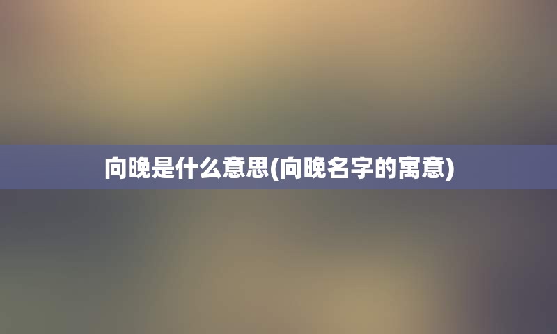 向晚是什么意思(向晚名字的寓意)