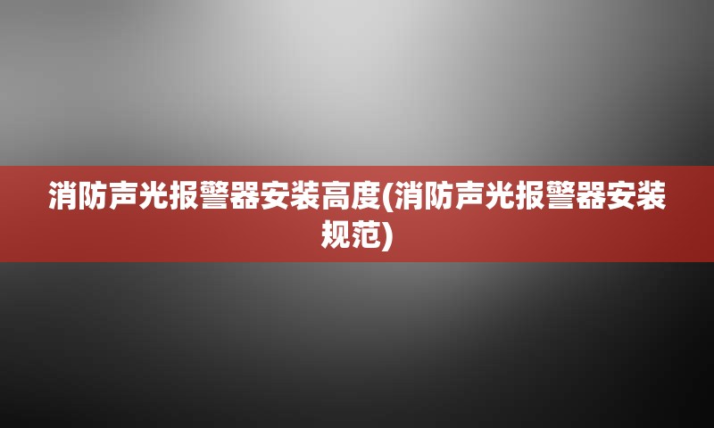 消防声光报警器安装高度(消防声光报警器安装规范)