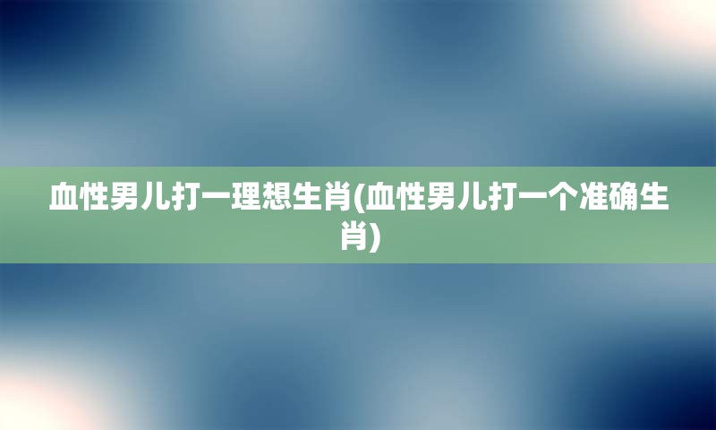 血性男儿打一理想生肖(血性男儿打一个准确生肖)