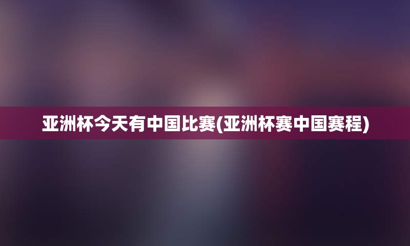 亚洲杯今天有中国比赛(亚洲杯赛中国赛程)