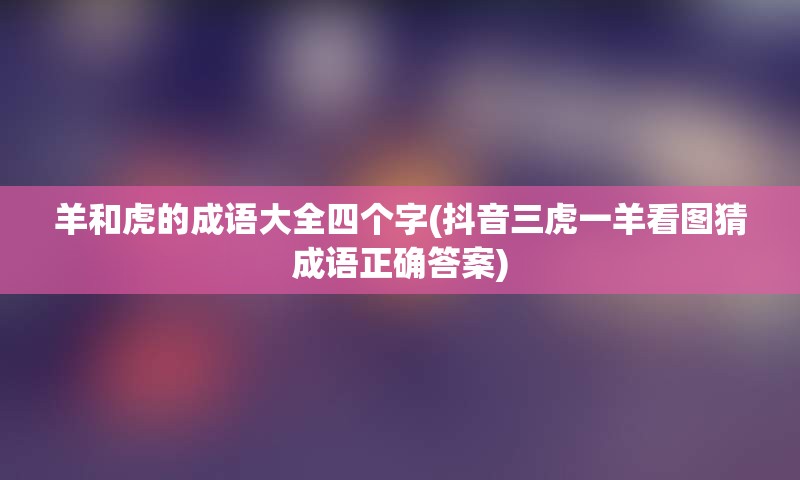 羊和虎的成语大全四个字(抖音三虎一羊看图猜成语正确答案)