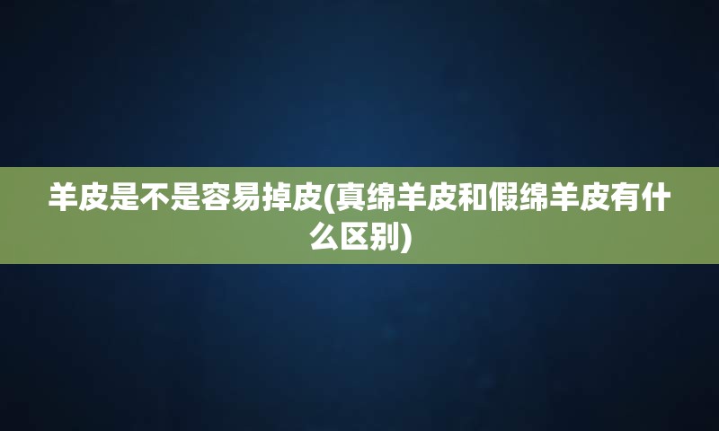 羊皮是不是容易掉皮(真绵羊皮和假绵羊皮有什么区别)