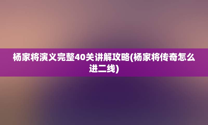 杨家将演义完整40关讲解攻略(杨家将传奇怎么进二线)