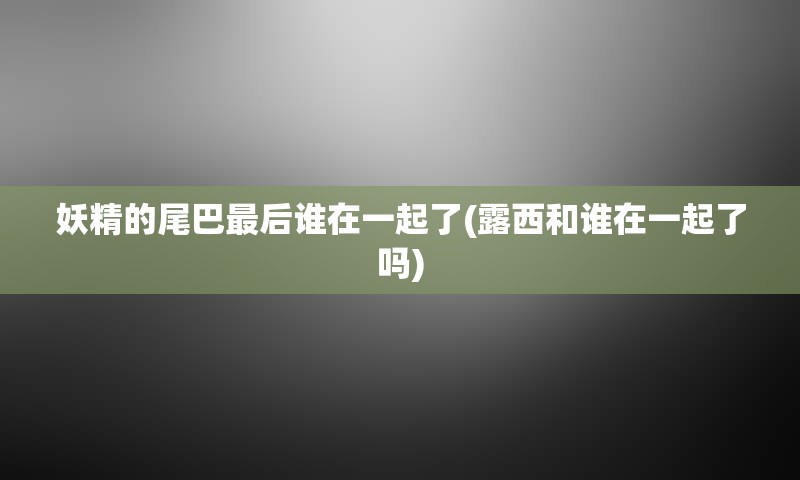 妖精的尾巴最后谁在一起了(露西和谁在一起了吗)