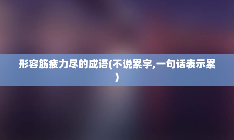 形容筋疲力尽的成语(不说累字,一句话表示累)