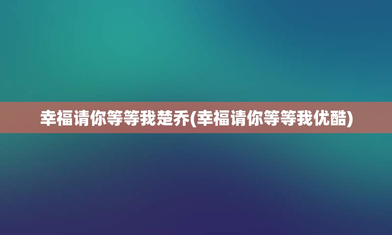 幸福请你等等我楚乔(幸福请你等等我优酷)