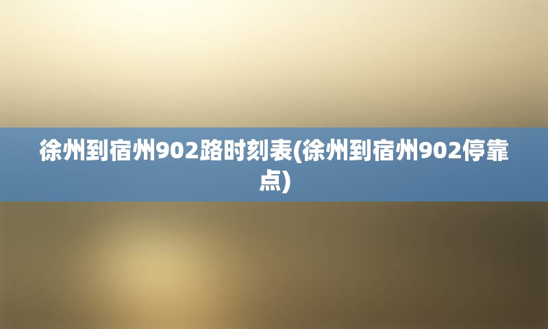 徐州到宿州902路时刻表(徐州到宿州902停靠点)