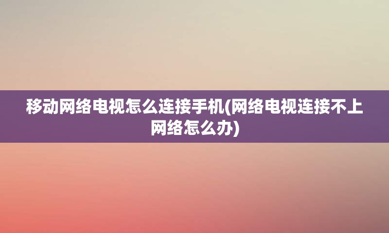 移动网络电视怎么连接手机(网络电视连接不上网络怎么办)