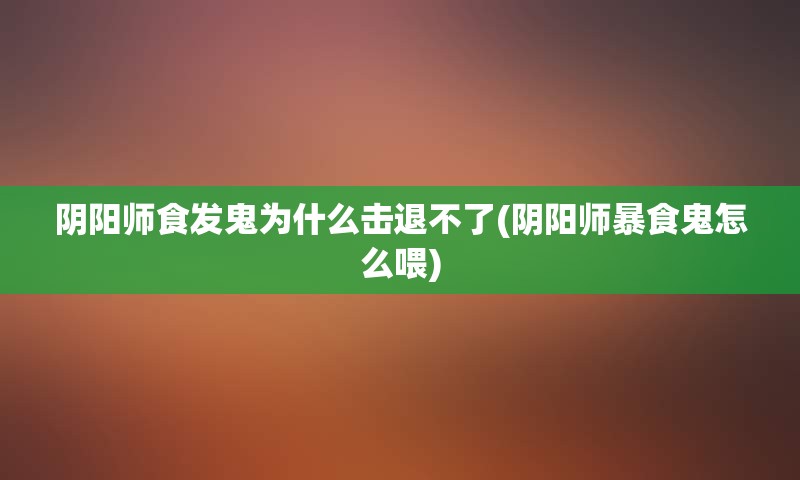 阴阳师食发鬼为什么击退不了(阴阳师暴食鬼怎么喂)