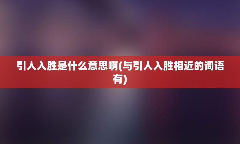 引人入胜是什么意思啊(与引人入胜相近的词语有)