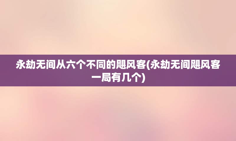 永劫无间从六个不同的飓风客(永劫无间飓风客一局有几个)