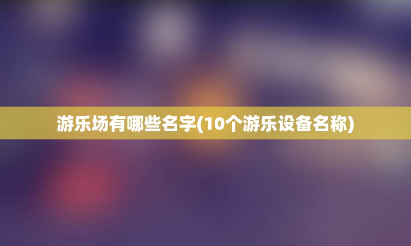 游乐场有哪些名字(10个游乐设备名称)