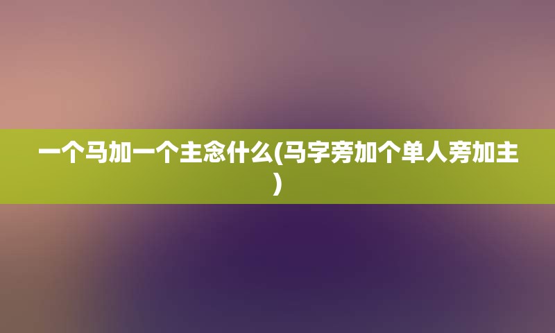 一个马加一个主念什么(马字旁加个单人旁加主)