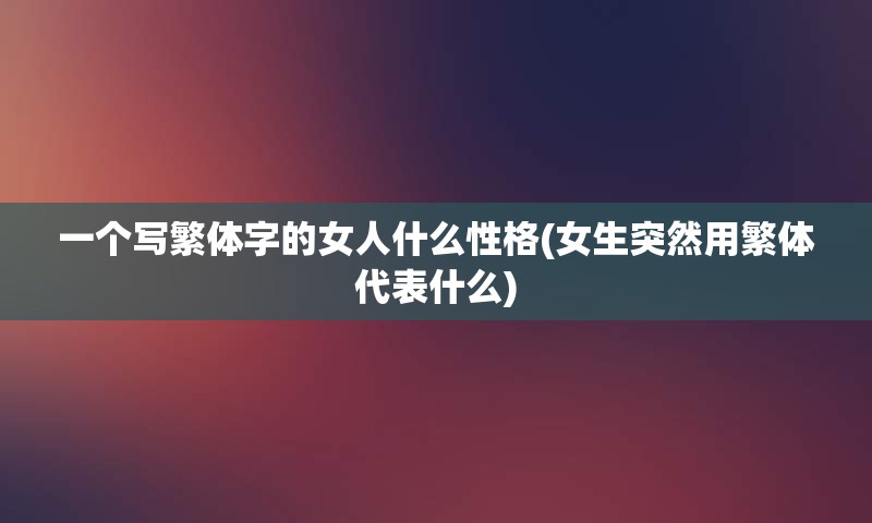 一个写繁体字的女人什么性格(女生突然用繁体代表什么)