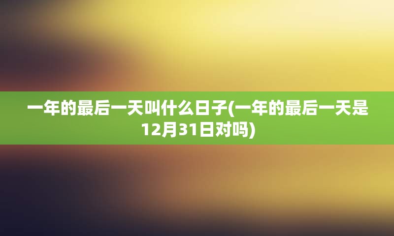 一年的最后一天叫什么日子(一年的最后一天是12月31日对吗)