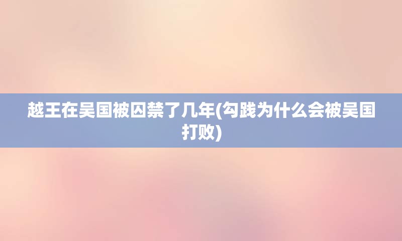 越王在吴国被囚禁了几年(勾践为什么会被吴国打败)