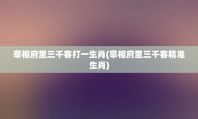 宰相府里三千客打一生肖(宰相府里三千客精准生肖)