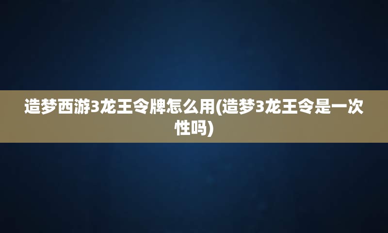 造梦西游3龙王令牌怎么用(造梦3龙王令是一次性吗)