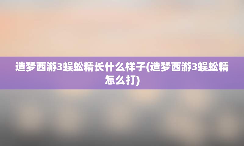 造梦西游3蜈蚣精长什么样子(造梦西游3蜈蚣精怎么打)