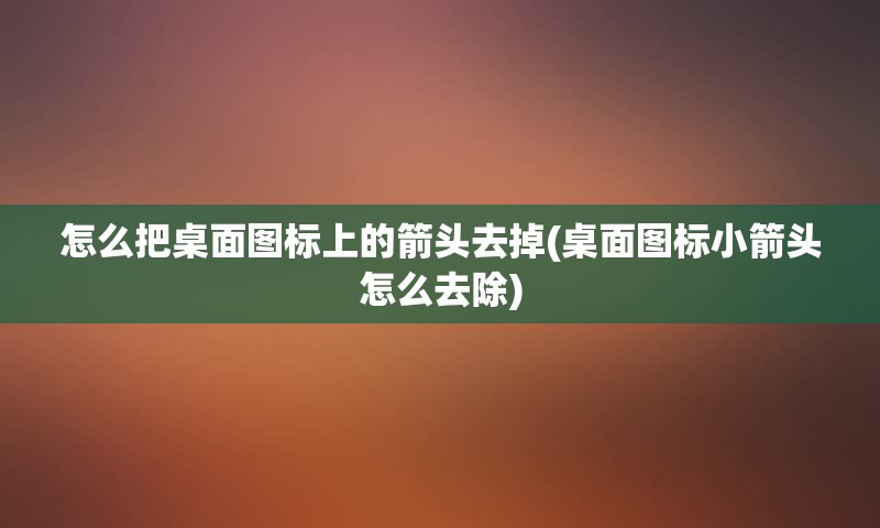 怎么把桌面图标上的箭头去掉(桌面图标小箭头怎么去除)