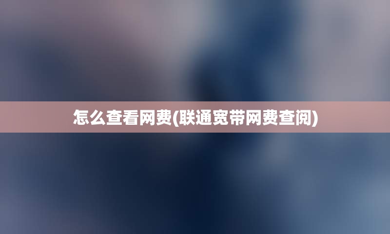 怎么查看网费(联通宽带网费查阅)