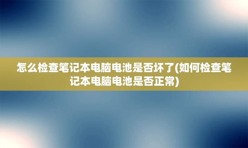 怎么检查笔记本电脑电池是否坏了(如何检查笔记本电脑电池是否正常)