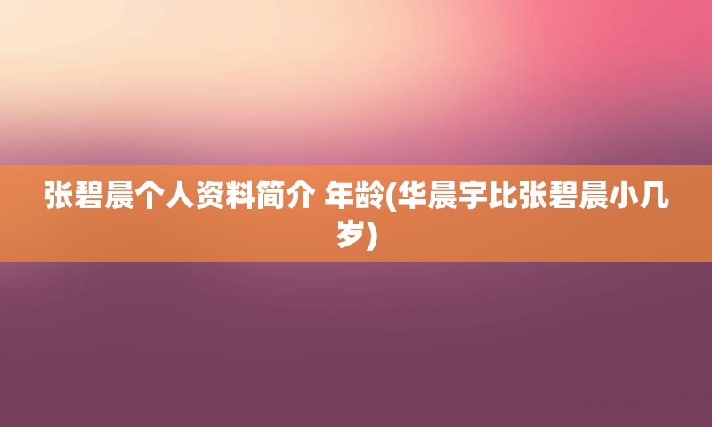 张碧晨个人资料简介 年龄(华晨宇比张碧晨小几岁)