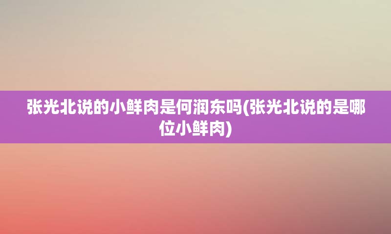 张光北说的小鲜肉是何润东吗(张光北说的是哪位小鲜肉)