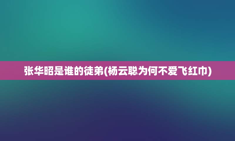 张华昭是谁的徒弟(杨云聪为何不爱飞红巾)