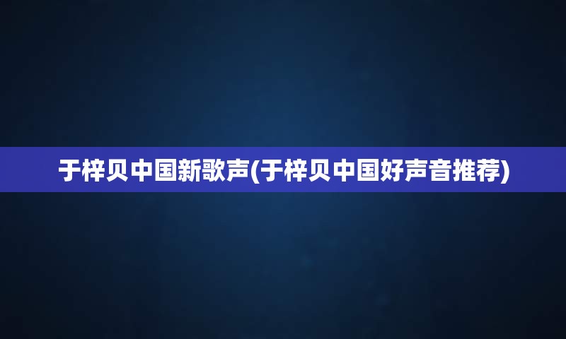 于梓贝中国新歌声(于梓贝中国好声音推荐)