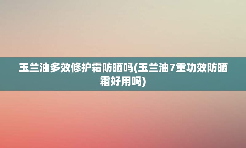 玉兰油多效修护霜防晒吗(玉兰油7重功效防晒霜好用吗)